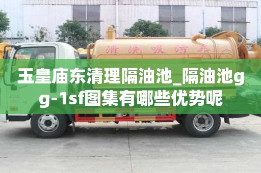 玉皇廟東清理隔油池_隔油池gg-1sf圖集有哪些優勢呢