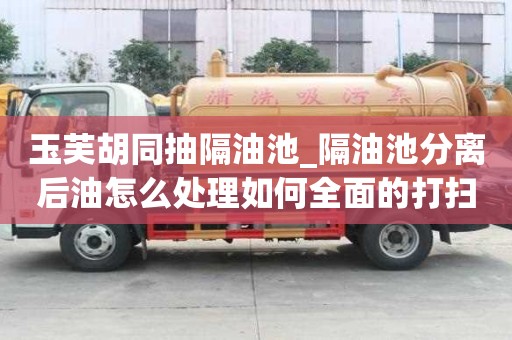 玉芙胡同抽隔油池_隔油池分離后油怎么處理如何全面的打掃