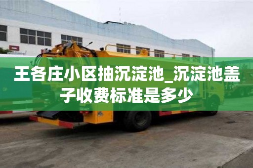王各莊小區抽沉淀池_沉淀池蓋子收費標準是多少