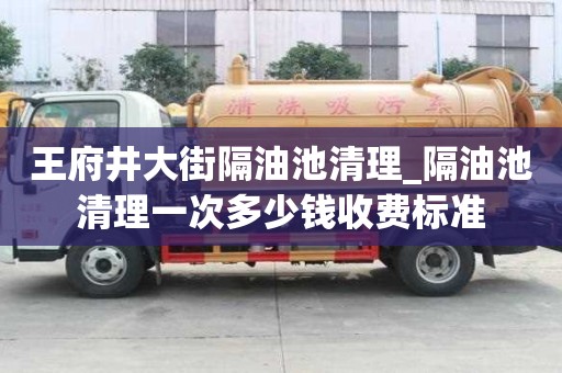 王府井大街隔油池清理_隔油池清理一次多少錢收費(fèi)標(biāo)準(zhǔn)