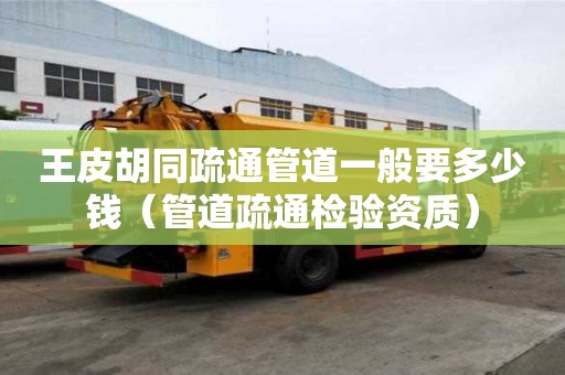 王皮胡同疏通管道一般要多少錢（管道疏通檢驗(yàn)資質(zhì)）