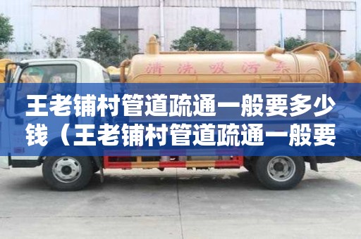 王老鋪村管道疏通一般要多少錢(王老鋪村管道疏通一般要多少錢一平方) 王老鋪村管道疏通一般要多少錢(王老鋪村管道疏通一般要多少錢一平方)