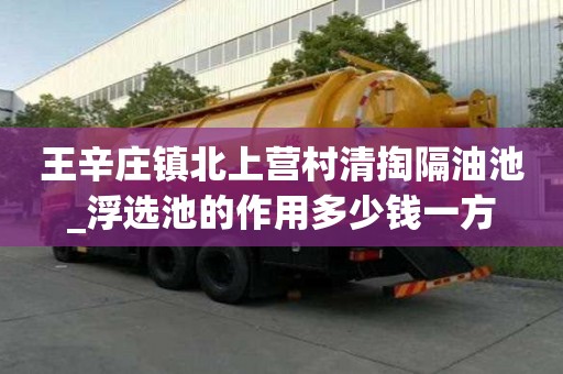 王辛莊鎮北上營村清掏隔油池_浮選池的作用多少錢一方