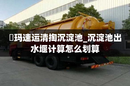 玥瑪速運清掏沉淀池_沉淀池出水堰計算怎么劃算
