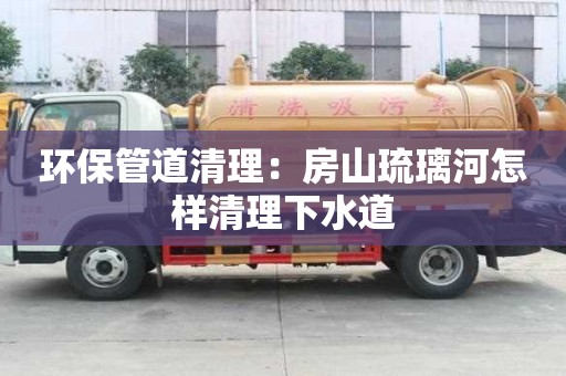環保管道清理：房山琉璃河怎樣清理下水道