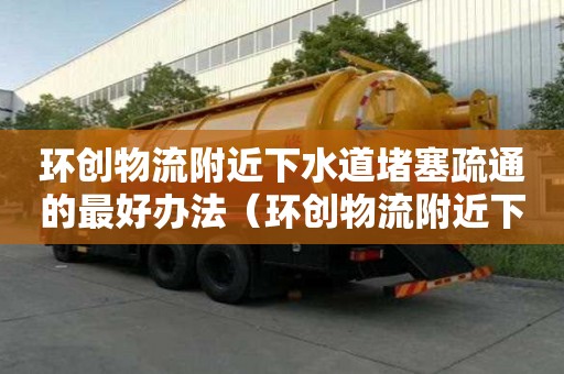環創物流附近下水道堵塞疏通的最好辦法（環創物流附近下水道堵塞疏通的最好辦法）