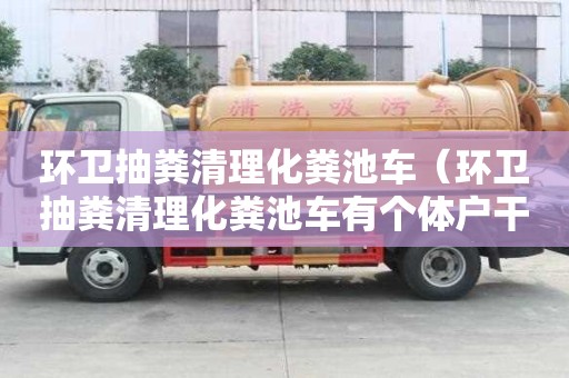 環衛抽糞清理化糞池車（環衛抽糞清理化糞池車有個體戶干的嗎）