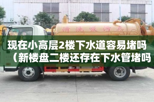 現在小高層2樓下水道容易堵嗎(新樓盤二樓還存在下水管堵嗎) 現在小高層2樓下水道容易堵嗎(新樓盤二樓還存在下水管堵嗎)