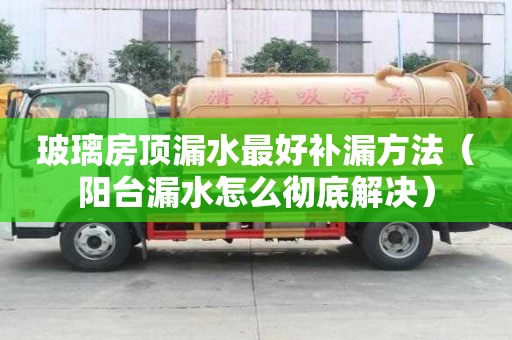 玻璃房頂漏水最好補漏方法（陽臺漏水怎么徹底解決）