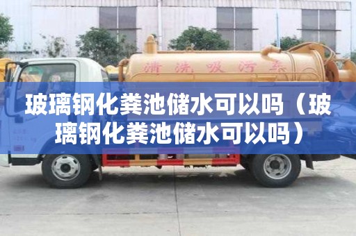 玻璃鋼化糞池儲水可以嗎（玻璃鋼化糞池儲水可以嗎）