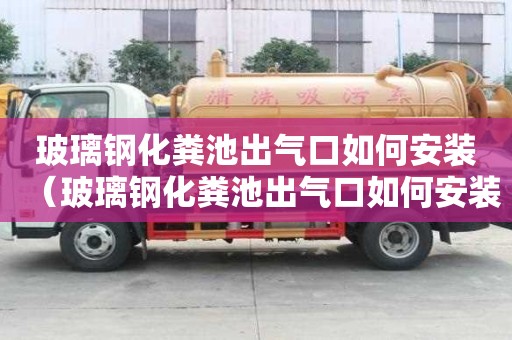 玻璃鋼化糞池出氣口如何安裝（玻璃鋼化糞池出氣口如何安裝視頻）