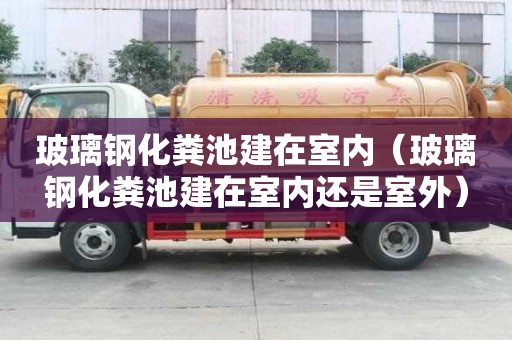 玻璃鋼化糞池建在室內（玻璃鋼化糞池建在室內還是室外）