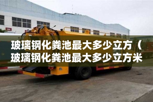 玻璃鋼化糞池最大多少立方（玻璃鋼化糞池最大多少立方米）