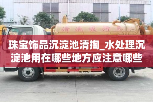 珠寶飾品沉淀池清掏_水處理沉淀池用在哪些地方應(yīng)注意哪些
