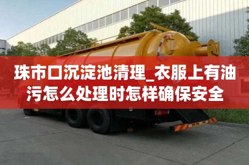 珠市口沉淀池清理_衣服上有油污怎么處理時怎樣確保安全