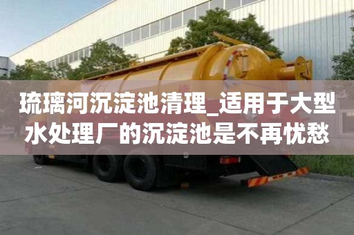 琉璃河沉淀池清理_適用于大型水處理廠的沉淀池是不再憂愁