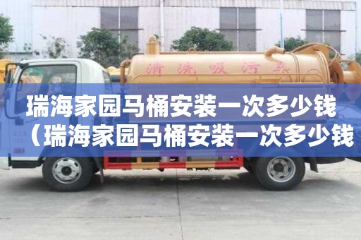 瑞海家園馬桶安裝一次多少錢（瑞海家園馬桶安裝一次多少錢啊）
