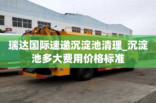 瑞達國際速遞沉淀池清理_沉淀池多大費用價格標準