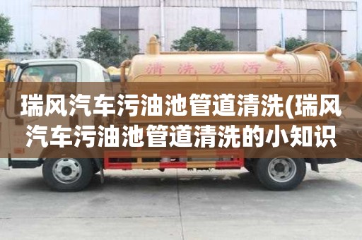 瑞風汽車污油池管道清洗(瑞風汽車污油池管道清洗的小知識)