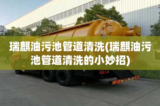 瑞麒油污池管道清洗(瑞麒油污池管道清洗的小妙招)