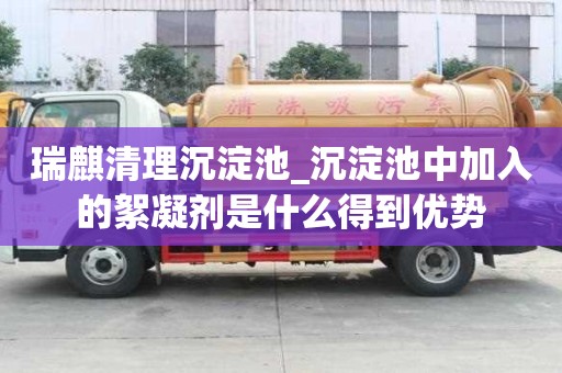 瑞麒清理沉淀池_沉淀池中加入的絮凝劑是什么得到優勢