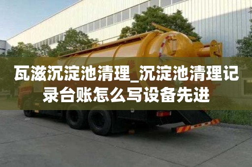 瓦滋沉淀池清理_沉淀池清理記錄臺賬怎么寫設備先進