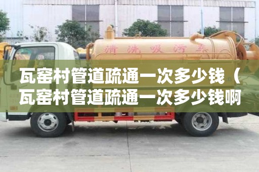 瓦窯村管道疏通一次多少錢（瓦窯村管道疏通一次多少錢啊）