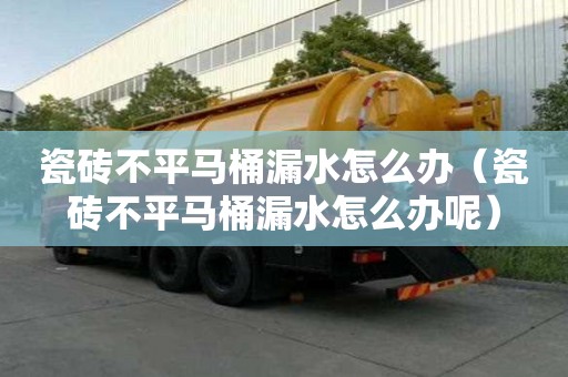 瓷磚不平馬桶漏水怎么辦（瓷磚不平馬桶漏水怎么辦呢）
