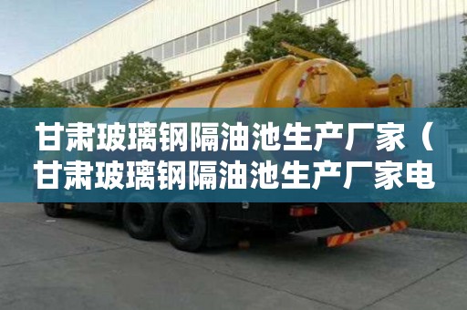 甘肅玻璃鋼隔油池生產廠家（甘肅玻璃鋼隔油池生產廠家電話）