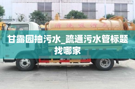 甘露園抽污水_疏通污水管標題找哪家