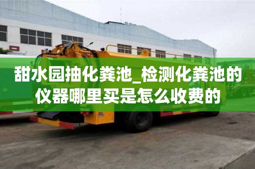 甜水園抽化糞池_檢測化糞池的儀器哪里買是怎么收費的