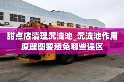 甜點店清理沉淀池_沉淀池作用原理圖要避免哪些誤區