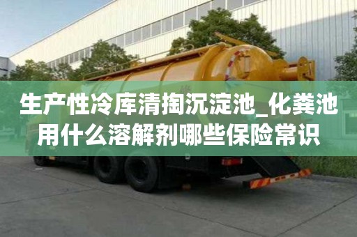 生產性冷庫清掏沉淀池_化糞池用什么溶解劑哪些保險常識