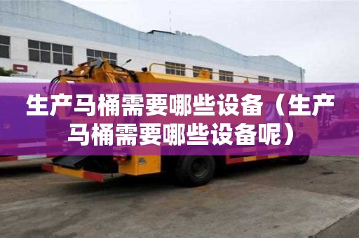 生產馬桶需要哪些設備（生產馬桶需要哪些設備呢）
