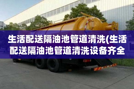 生活配送隔油池管道清洗(生活配送隔油池管道清洗設備齊全)