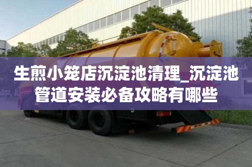 生煎小籠店沉淀池清理_沉淀池管道安裝必備攻略有哪些