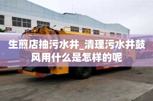 生煎店抽污水井_清理污水井鼓風用什么是怎樣的呢