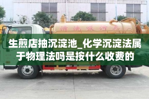 生煎店抽沉淀池_化學沉淀法屬于物理法嗎是按什么收費的