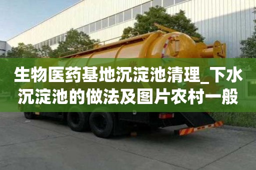 生物醫(yī)藥基地沉淀池清理_下水沉淀池的做法及圖片農(nóng)村一般多少錢