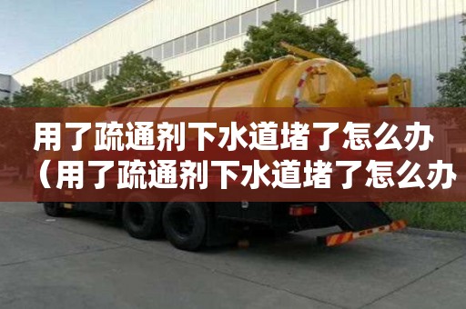 用了疏通劑下水道堵了怎么辦（用了疏通劑下水道堵了怎么辦呢）