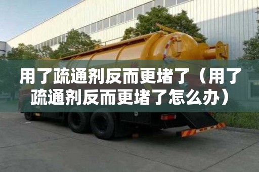 用了疏通劑反而更堵了（用了疏通劑反而更堵了怎么辦）