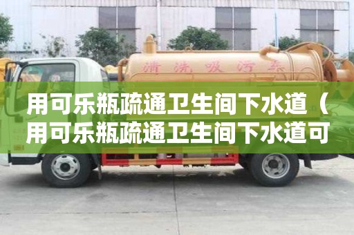 用可樂瓶疏通衛生間下水道（用可樂瓶疏通衛生間下水道可以嗎）