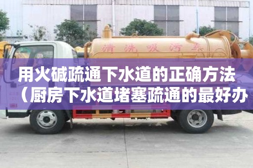 用火堿疏通下水道的正確方法（廚房下水道堵塞疏通的最好辦）