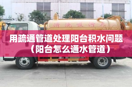 用疏通管道處理陽(yáng)臺(tái)積水問(wèn)題（陽(yáng)臺(tái)怎么通水管道）