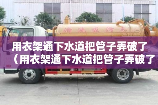 用衣架通下水道把管子弄破了（用衣架通下水道把管子弄破了怎么辦）