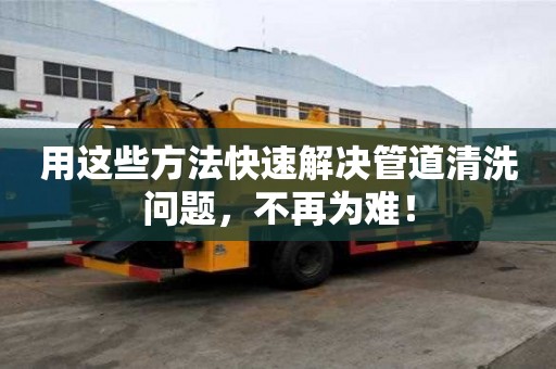 用這些方法快速解決管道清洗問題，不再為難！