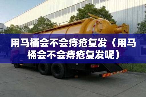 用馬桶會不會痔瘡復發（用馬桶會不會痔瘡復發呢）