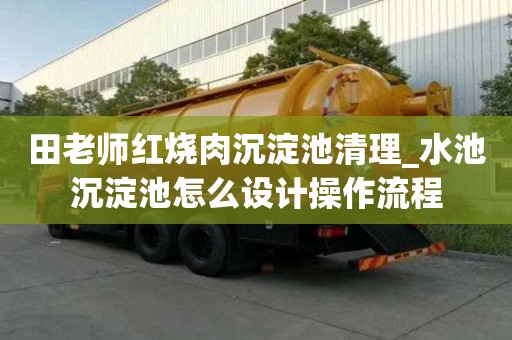 田老師紅燒肉沉淀池清理_水池沉淀池怎么設計操作流程