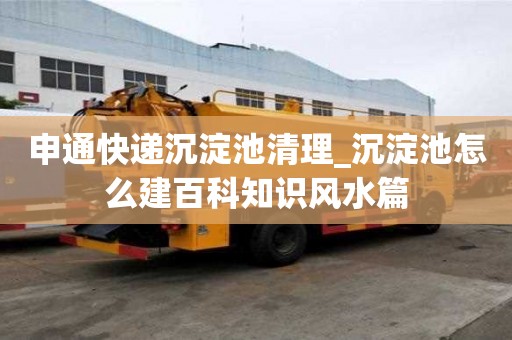 申通快遞沉淀池清理_沉淀池怎么建百科知識風水篇