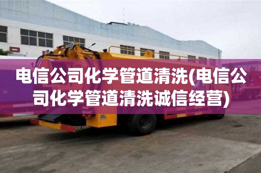 電信公司化學(xué)管道清洗(電信公司化學(xué)管道清洗誠信經(jīng)營)